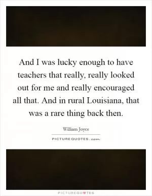 And I was lucky enough to have teachers that really, really looked out for me and really encouraged all that. And in rural Louisiana, that was a rare thing back then Picture Quote #1
