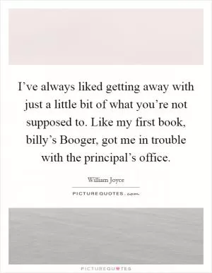 I’ve always liked getting away with just a little bit of what you’re not supposed to. Like my first book, billy’s Booger, got me in trouble with the principal’s office Picture Quote #1