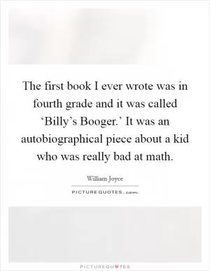 The first book I ever wrote was in fourth grade and it was called ‘Billy’s Booger.’ It was an autobiographical piece about a kid who was really bad at math Picture Quote #1