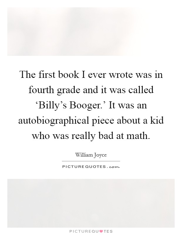 The first book I ever wrote was in fourth grade and it was called ‘Billy's Booger.' It was an autobiographical piece about a kid who was really bad at math Picture Quote #1