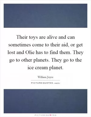 Their toys are alive and can sometimes come to their aid, or get lost and Olie has to find them. They go to other planets. They go to the ice cream planet Picture Quote #1