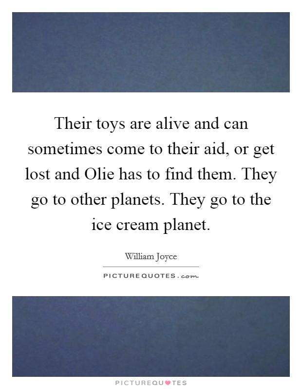 Their toys are alive and can sometimes come to their aid, or get lost and Olie has to find them. They go to other planets. They go to the ice cream planet Picture Quote #1