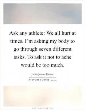 Ask any athlete: We all hurt at times. I’m asking my body to go through seven different tasks. To ask it not to ache would be too much Picture Quote #1