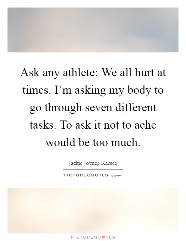 Ask any athlete: We all hurt at times. I'm asking my body to go through seven different tasks. To ask it not to ache would be too much Picture Quote #1
