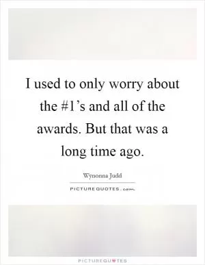 I used to only worry about the #1’s and all of the awards. But that was a long time ago Picture Quote #1