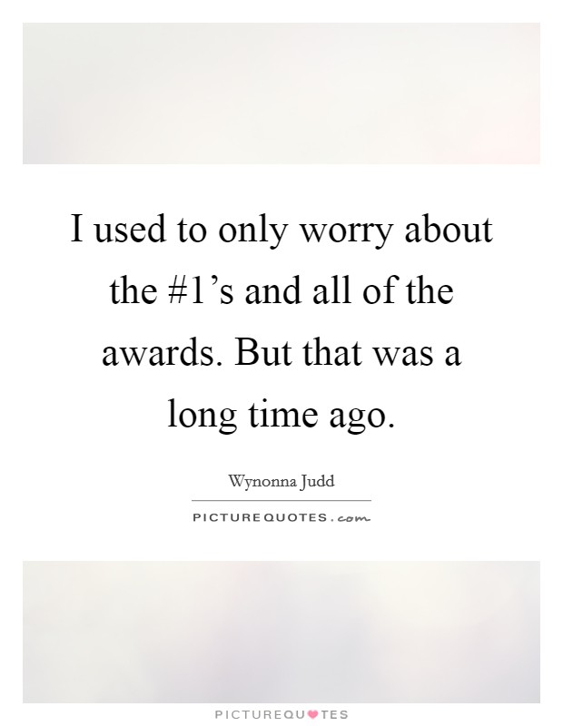 I used to only worry about the #1's and all of the awards. But that was a long time ago Picture Quote #1