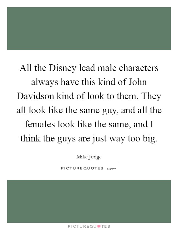 All the Disney lead male characters always have this kind of John Davidson kind of look to them. They all look like the same guy, and all the females look like the same, and I think the guys are just way too big Picture Quote #1
