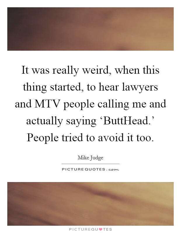 It was really weird, when this thing started, to hear lawyers and MTV people calling me and actually saying ‘ButtHead.' People tried to avoid it too Picture Quote #1