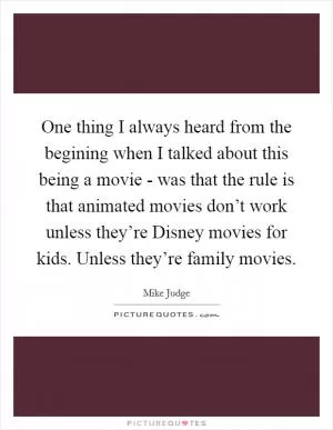 One thing I always heard from the begining when I talked about this being a movie - was that the rule is that animated movies don’t work unless they’re Disney movies for kids. Unless they’re family movies Picture Quote #1