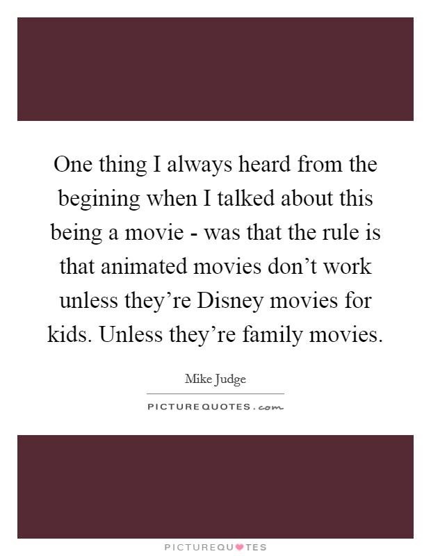 One thing I always heard from the begining when I talked about this being a movie - was that the rule is that animated movies don't work unless they're Disney movies for kids. Unless they're family movies Picture Quote #1