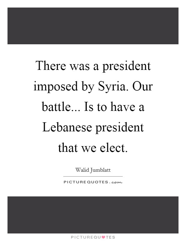 There was a president imposed by Syria. Our battle... Is to have a Lebanese president that we elect Picture Quote #1
