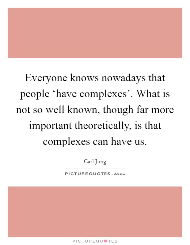 Everyone knows nowadays that people ‘have complexes'. What is not so well known, though far more important theoretically, is that complexes can have us Picture Quote #1