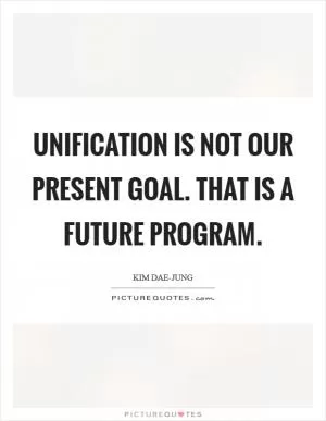 Unification is not our present goal. That is a future program Picture Quote #1