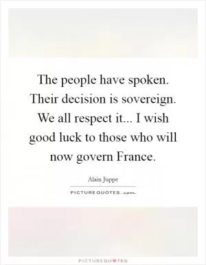 The people have spoken. Their decision is sovereign. We all respect it... I wish good luck to those who will now govern France Picture Quote #1