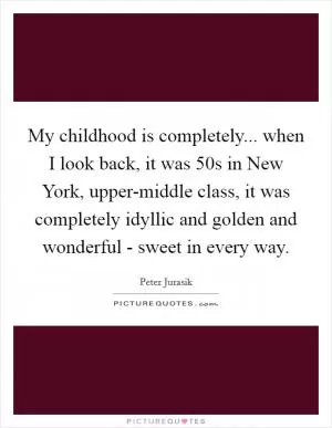 My childhood is completely... when I look back, it was  50s in New York, upper-middle class, it was completely idyllic and golden and wonderful - sweet in every way Picture Quote #1