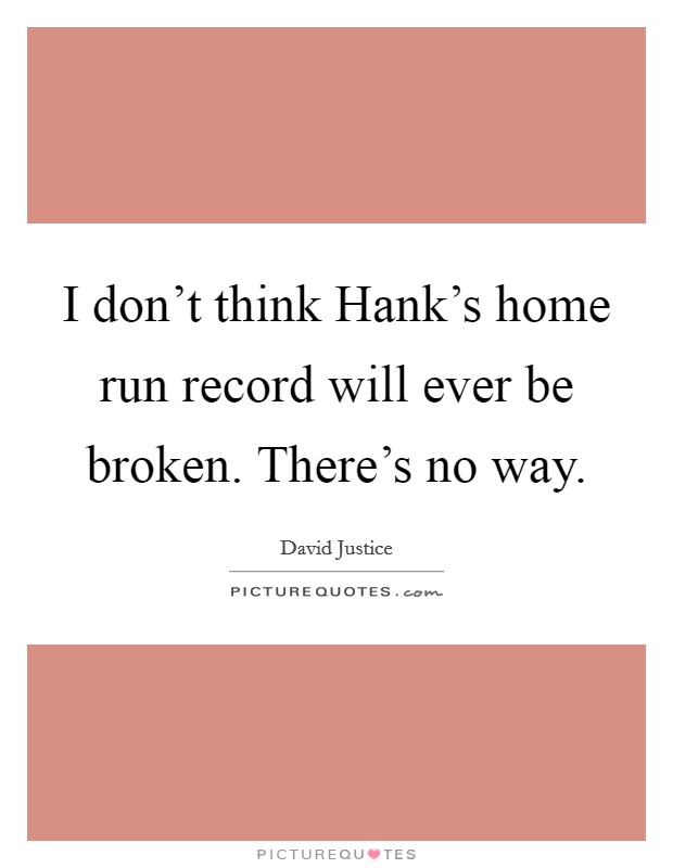 I don't think Hank's home run record will ever be broken. There's no way Picture Quote #1