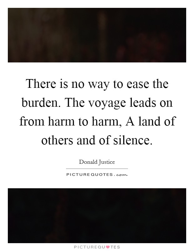 There is no way to ease the burden. The voyage leads on from harm to harm, A land of others and of silence Picture Quote #1