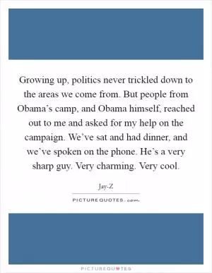 Growing up, politics never trickled down to the areas we come from. But people from Obama’s camp, and Obama himself, reached out to me and asked for my help on the campaign. We’ve sat and had dinner, and we’ve spoken on the phone. He’s a very sharp guy. Very charming. Very cool Picture Quote #1