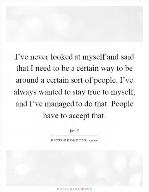 I’ve never looked at myself and said that I need to be a certain way to be around a certain sort of people. I’ve always wanted to stay true to myself, and I’ve managed to do that. People have to accept that Picture Quote #1