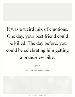 It was a weird mix of emotions. One day, your best friend could be killed. The day before, you could be celebrating him getting a brand-new bike Picture Quote #1