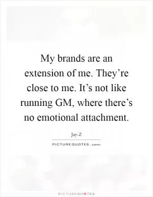 My brands are an extension of me. They’re close to me. It’s not like running GM, where there’s no emotional attachment Picture Quote #1