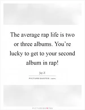 The average rap life is two or three albums. You’re lucky to get to your second album in rap! Picture Quote #1