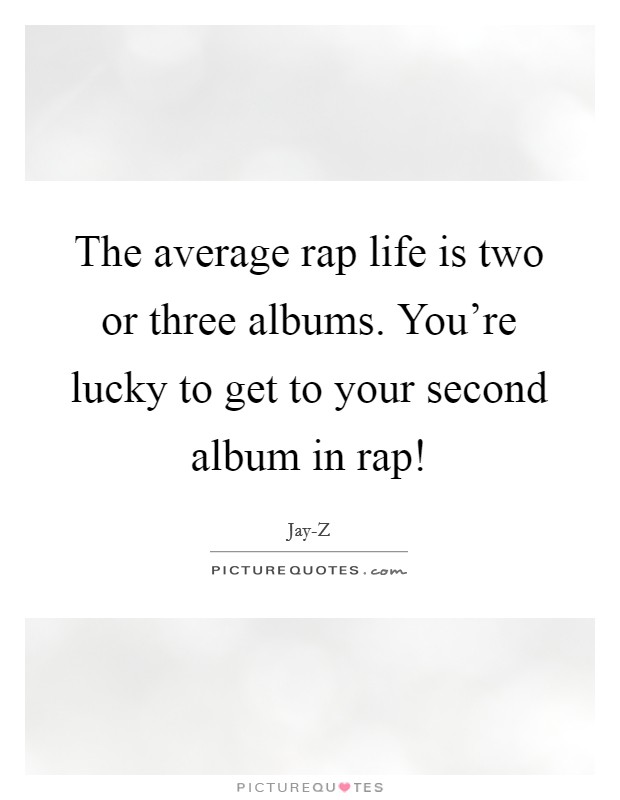 The average rap life is two or three albums. You're lucky to get to your second album in rap! Picture Quote #1