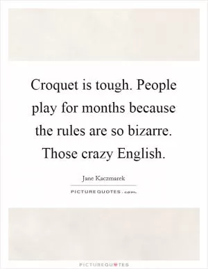 Croquet is tough. People play for months because the rules are so bizarre. Those crazy English Picture Quote #1