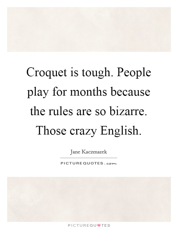 Croquet is tough. People play for months because the rules are so bizarre. Those crazy English Picture Quote #1