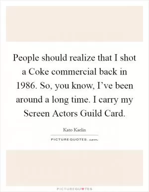 People should realize that I shot a Coke commercial back in 1986. So, you know, I’ve been around a long time. I carry my Screen Actors Guild Card Picture Quote #1