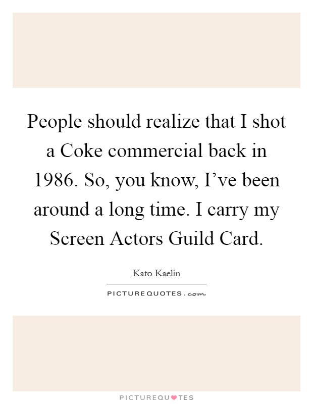 People should realize that I shot a Coke commercial back in 1986. So, you know, I've been around a long time. I carry my Screen Actors Guild Card Picture Quote #1