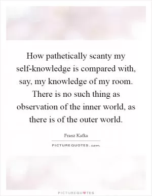 How pathetically scanty my self-knowledge is compared with, say, my knowledge of my room. There is no such thing as observation of the inner world, as there is of the outer world Picture Quote #1