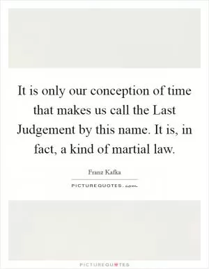 It is only our conception of time that makes us call the Last Judgement by this name. It is, in fact, a kind of martial law Picture Quote #1