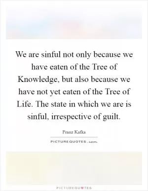 We are sinful not only because we have eaten of the Tree of Knowledge, but also because we have not yet eaten of the Tree of Life. The state in which we are is sinful, irrespective of guilt Picture Quote #1