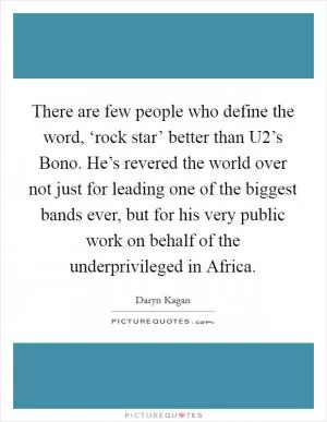 There are few people who define the word, ‘rock star’ better than U2’s Bono. He’s revered the world over not just for leading one of the biggest bands ever, but for his very public work on behalf of the underprivileged in Africa Picture Quote #1
