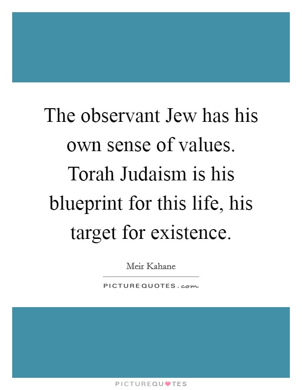 The observant Jew has his own sense of values. Torah Judaism is his blueprint for this life, his target for existence Picture Quote #1
