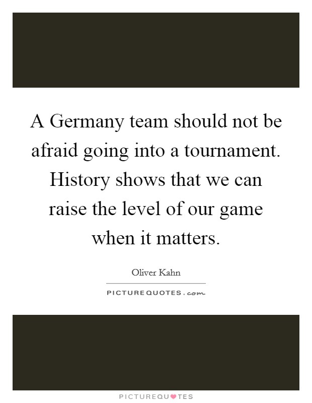 A Germany team should not be afraid going into a tournament. History shows that we can raise the level of our game when it matters Picture Quote #1