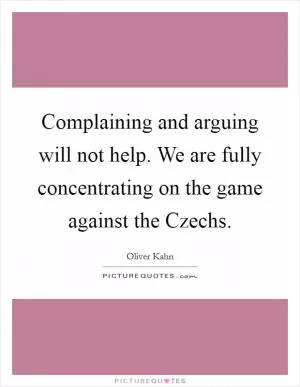 Complaining and arguing will not help. We are fully concentrating on the game against the Czechs Picture Quote #1