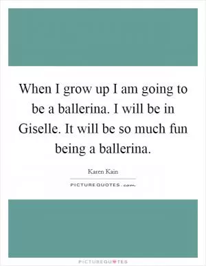 When I grow up I am going to be a ballerina. I will be in Giselle. It will be so much fun being a ballerina Picture Quote #1