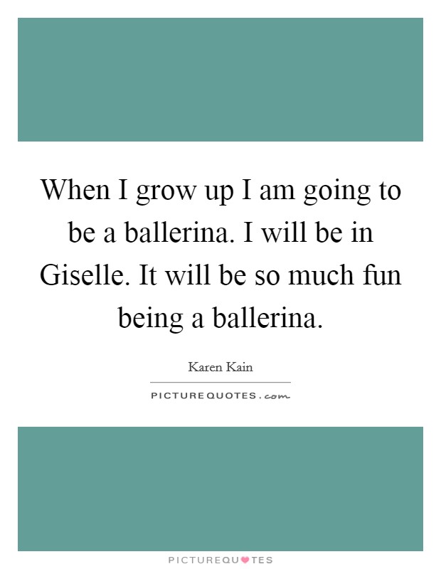 When I grow up I am going to be a ballerina. I will be in Giselle. It will be so much fun being a ballerina Picture Quote #1