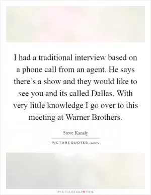 I had a traditional interview based on a phone call from an agent. He says there’s a show and they would like to see you and its called Dallas. With very little knowledge I go over to this meeting at Warner Brothers Picture Quote #1