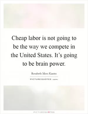 Cheap labor is not going to be the way we compete in the United States. It’s going to be brain power Picture Quote #1