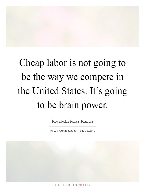 Cheap labor is not going to be the way we compete in the United States. It's going to be brain power Picture Quote #1