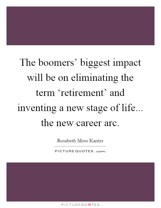 The boomers' biggest impact will be on eliminating the term ‘retirement' and inventing a new stage of life... the new career arc Picture Quote #1