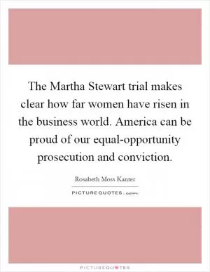The Martha Stewart trial makes clear how far women have risen in the business world. America can be proud of our equal-opportunity prosecution and conviction Picture Quote #1