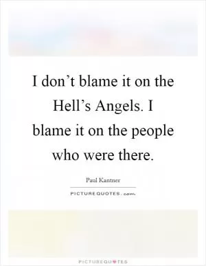 I don’t blame it on the Hell’s Angels. I blame it on the people who were there Picture Quote #1