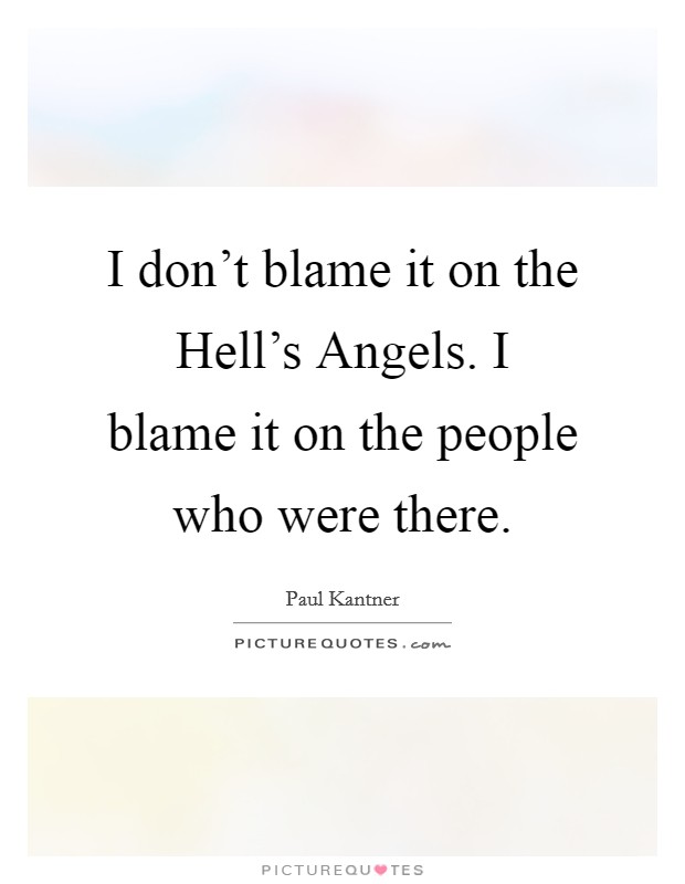 I don't blame it on the Hell's Angels. I blame it on the people who were there Picture Quote #1