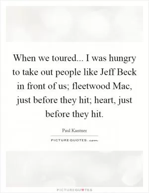 When we toured... I was hungry to take out people like Jeff Beck in front of us; fleetwood Mac, just before they hit; heart, just before they hit Picture Quote #1