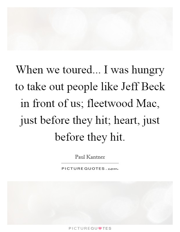 When we toured... I was hungry to take out people like Jeff Beck in front of us; fleetwood Mac, just before they hit; heart, just before they hit Picture Quote #1