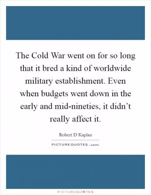 The Cold War went on for so long that it bred a kind of worldwide military establishment. Even when budgets went down in the early and mid-nineties, it didn’t really affect it Picture Quote #1